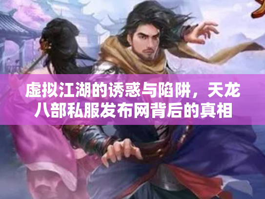 虚拟江湖的诱惑与陷阱，天龙八部私服发布网背后的真相