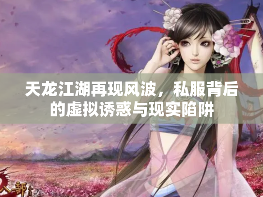 天龙江湖再现风波，私服背后的虚拟诱惑与现实陷阱