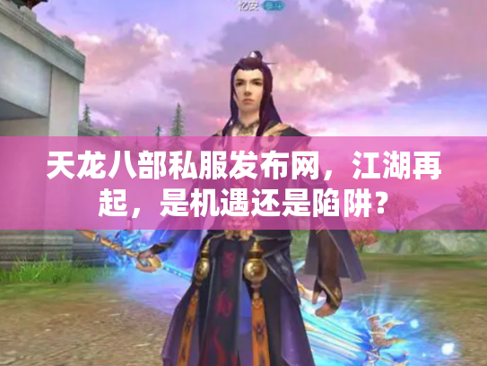 天龙八部私服发布网，江湖再起，是机遇还是陷阱？