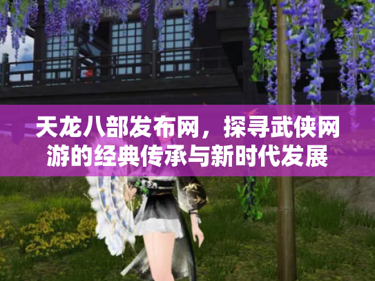 天龙八部发布网，探寻武侠网游的经典传承与新时代发展