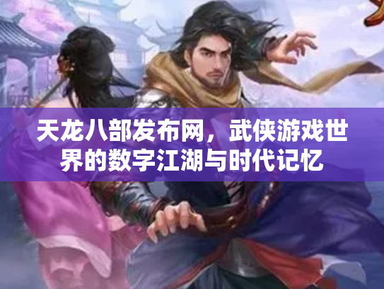 天龙八部发布网，武侠游戏世界的数字江湖与时代记忆