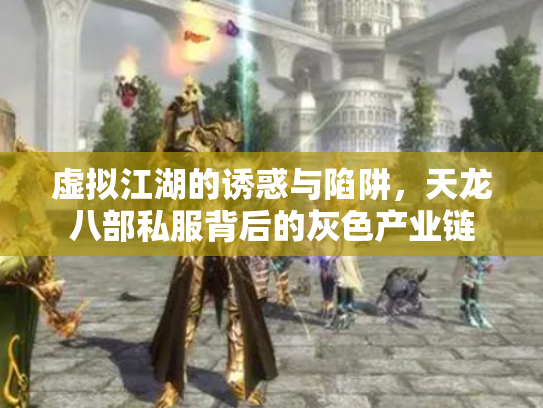 虚拟江湖的诱惑与陷阱，天龙八部私服背后的灰色产业链