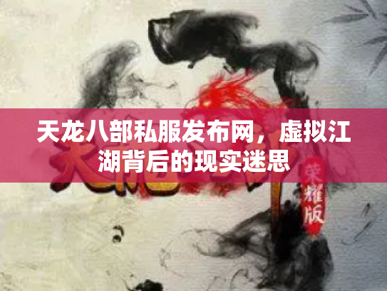 天龙八部私服发布网，虚拟江湖背后的现实迷思