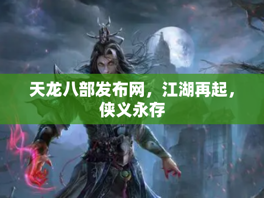 天龙八部发布网，江湖再起，侠义永存