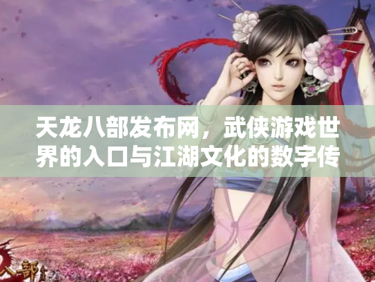 天龙八部发布网，武侠游戏世界的入口与江湖文化的数字传承