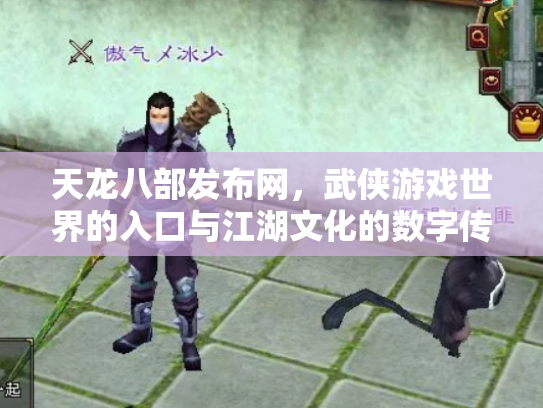天龙八部发布网，武侠游戏世界的入口与江湖文化的数字传承