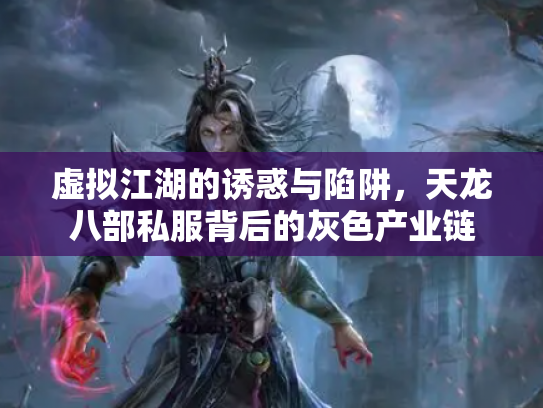 虚拟江湖的诱惑与陷阱，天龙八部私服背后的灰色产业链