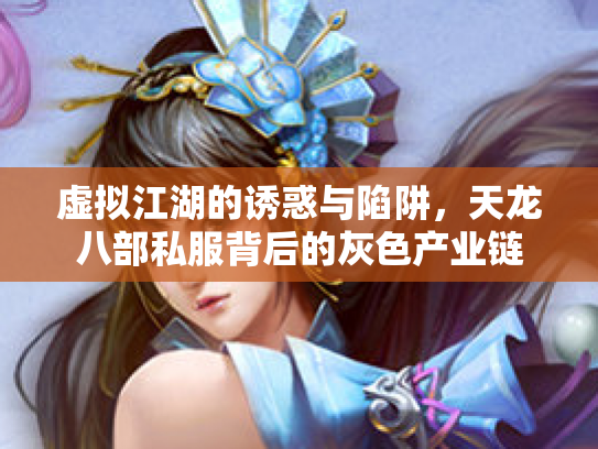虚拟江湖的诱惑与陷阱，天龙八部私服背后的灰色产业链