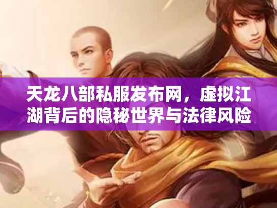 天龙八部私服发布网，虚拟江湖背后的隐秘世界与法律风险