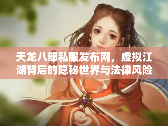 天龙八部私服发布网，虚拟江湖背后的隐秘世界与法律风险