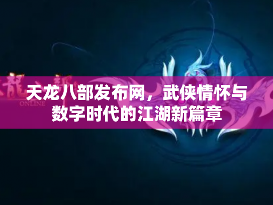 天龙八部发布网，武侠情怀与数字时代的江湖新篇章