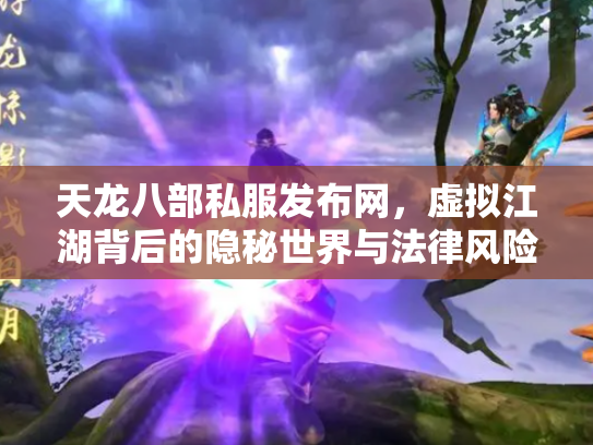 天龙八部私服发布网，虚拟江湖背后的隐秘世界与法律风险