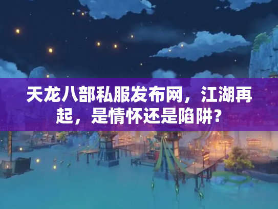 天龙八部私服发布网，江湖再起，是情怀还是陷阱？