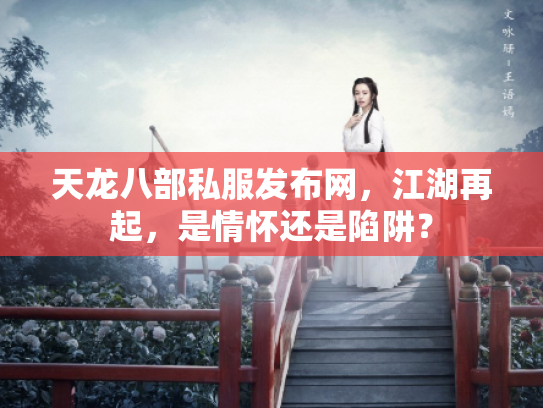 天龙八部私服发布网，江湖再起，是情怀还是陷阱？