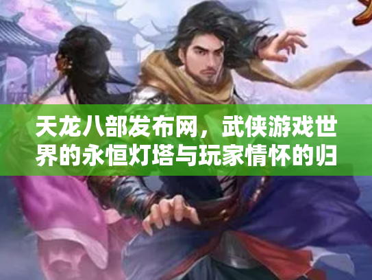 天龙八部发布网，武侠游戏世界的永恒灯塔与玩家情怀的归宿