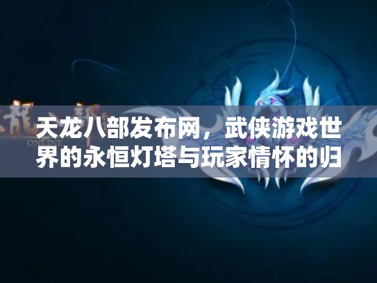 天龙八部发布网，武侠游戏世界的永恒灯塔与玩家情怀的归宿