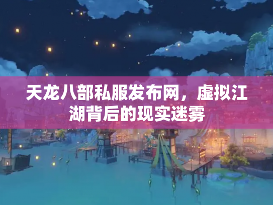 天龙八部私服发布网，虚拟江湖背后的现实迷雾