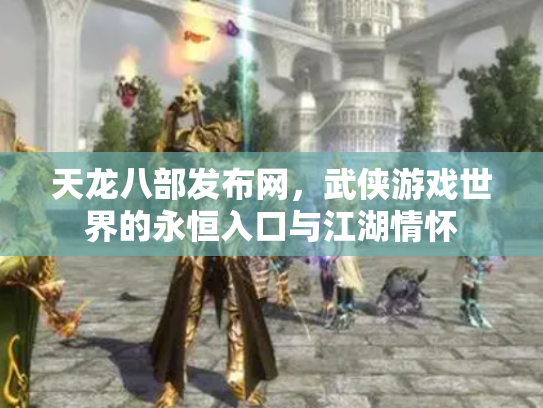 天龙八部发布网，武侠游戏世界的永恒入口与江湖情怀