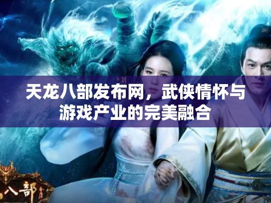 天龙八部发布网，武侠情怀与游戏产业的完美融合