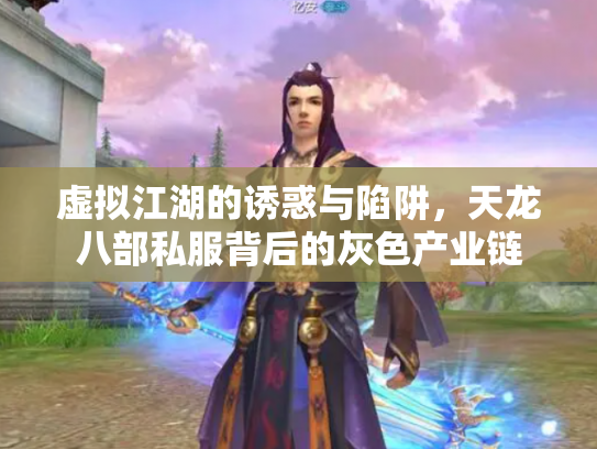 虚拟江湖的诱惑与陷阱，天龙八部私服背后的灰色产业链