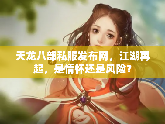 天龙八部私服发布网，江湖再起，是情怀还是风险？