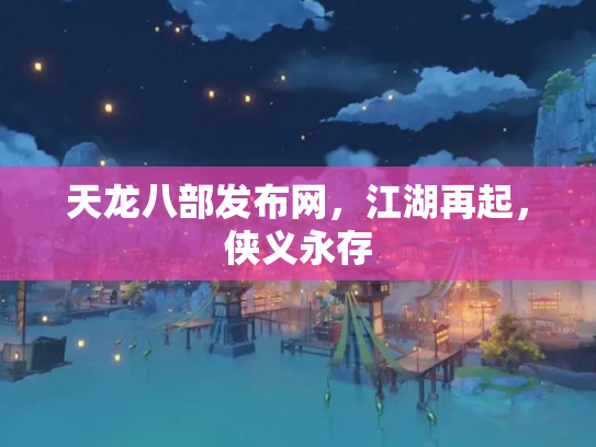 天龙八部发布网，江湖再起，侠义永存