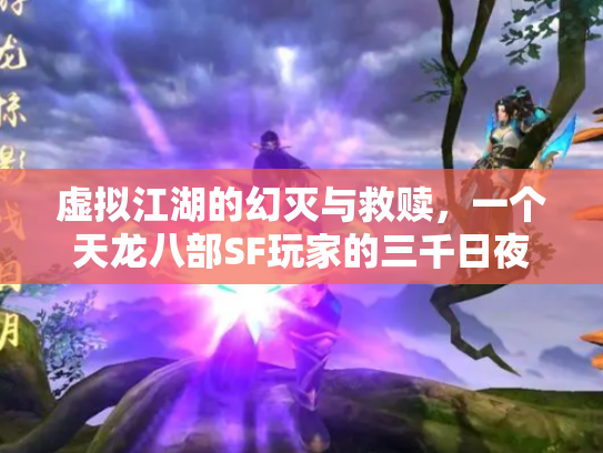 虚拟江湖的幻灭与救赎，一个天龙八部SF玩家的三千日夜