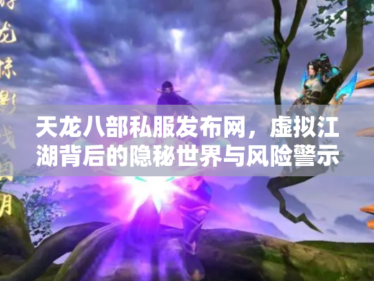 天龙八部私服发布网，虚拟江湖背后的隐秘世界与风险警示