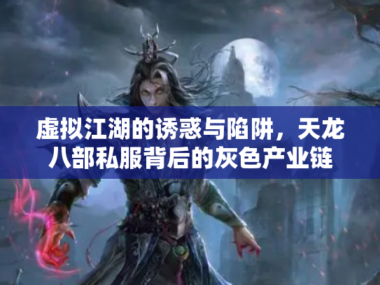 虚拟江湖的诱惑与陷阱，天龙八部私服背后的灰色产业链