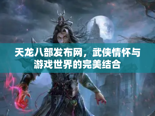 天龙八部发布网，武侠情怀与游戏世界的完美结合