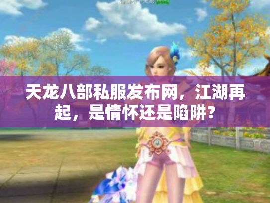 天龙八部私服发布网，江湖再起，是情怀还是陷阱？