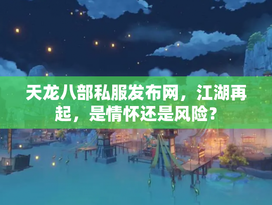 天龙八部私服发布网，江湖再起，是情怀还是风险？