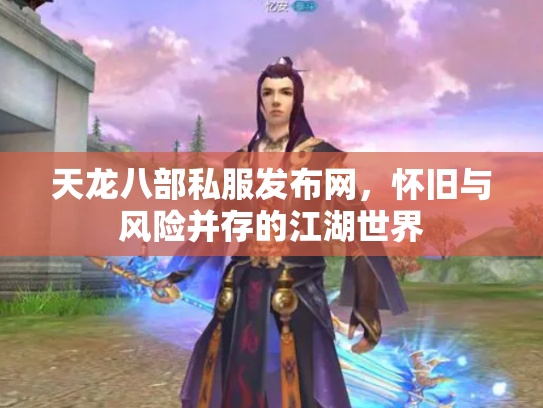 天龙八部私服发布网，怀旧与风险并存的江湖世界