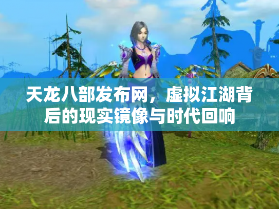 天龙八部发布网，虚拟江湖背后的现实镜像与时代回响