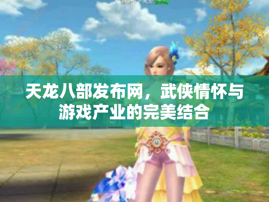 天龙八部发布网，武侠情怀与游戏产业的完美结合