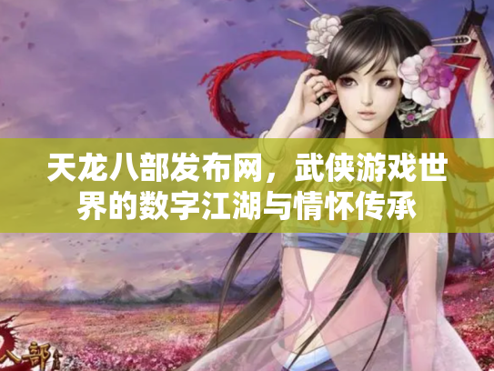 天龙八部发布网，武侠游戏世界的数字江湖与情怀传承