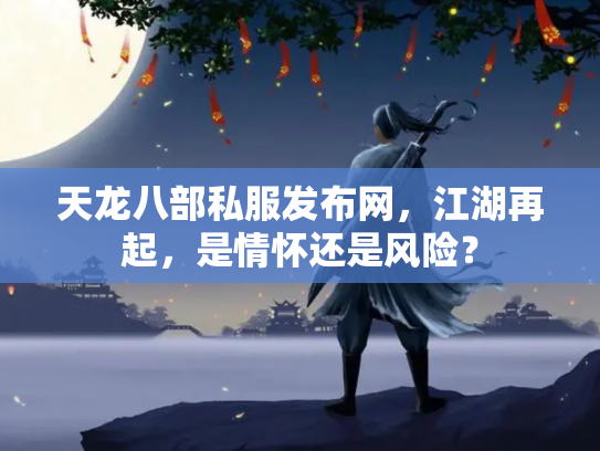 天龙八部私服发布网，江湖再起，是情怀还是风险？