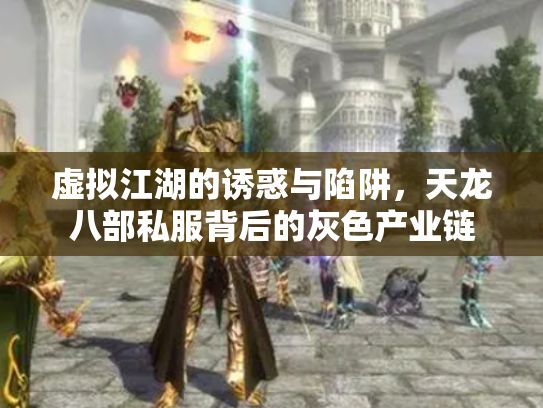 虚拟江湖的诱惑与陷阱，天龙八部私服背后的灰色产业链