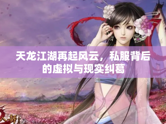 天龙江湖再起风云，私服背后的虚拟与现实纠葛