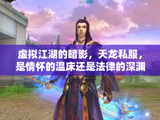 虚拟江湖的暗影，天龙私服，是情怀的温床还是法律的深渊？
