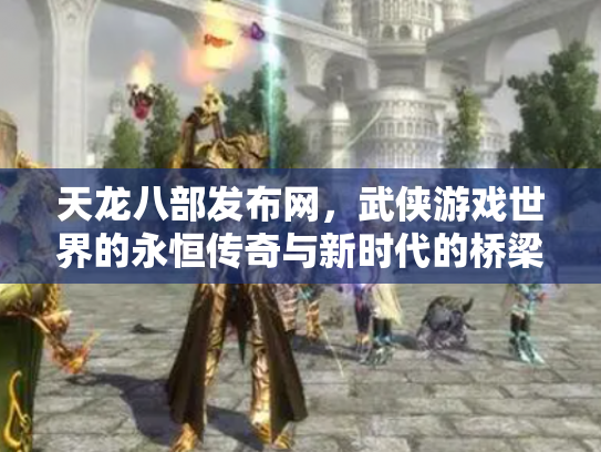 天龙八部发布网，武侠游戏世界的永恒传奇与新时代的桥梁