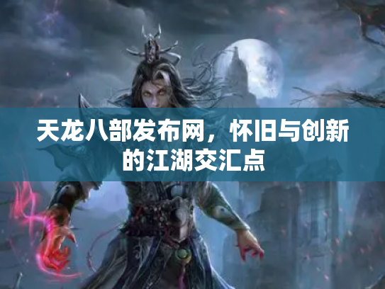天龙八部发布网，怀旧与创新的江湖交汇点