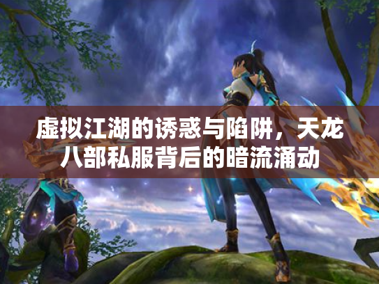 虚拟江湖的诱惑与陷阱，天龙八部私服背后的暗流涌动