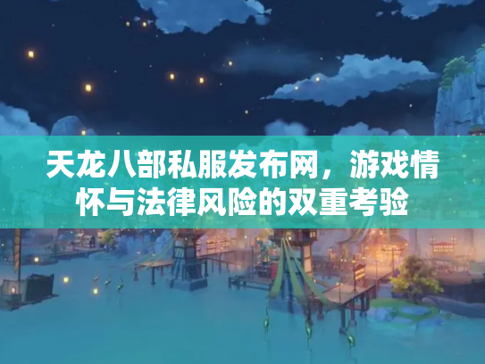天龙八部私服发布网，游戏情怀与法律风险的双重考验