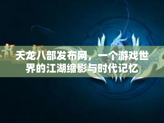 天龙八部发布网，一个游戏世界的江湖缩影与时代记忆