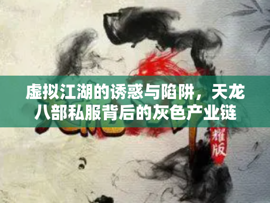 虚拟江湖的诱惑与陷阱，天龙八部私服背后的灰色产业链