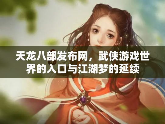 天龙八部发布网，武侠游戏世界的入口与江湖梦的延续