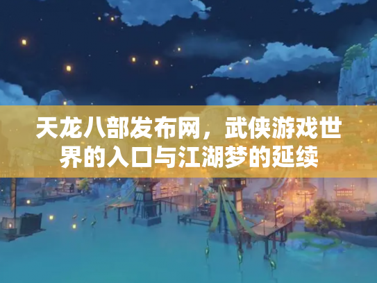 天龙八部发布网，武侠游戏世界的入口与江湖梦的延续