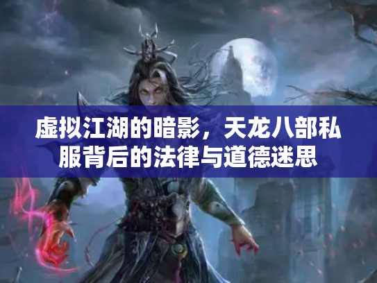 虚拟江湖的暗影，天龙八部私服背后的法律与道德迷思