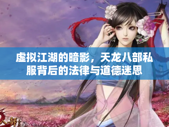 虚拟江湖的暗影，天龙八部私服背后的法律与道德迷思